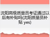 沈阳高级质量员考证通过以后有补贴吗(沈阳质量员补贴 yes)