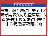丹东中级金属矿山安全工程师考完多久可以查成绩如何查(丹东中级金属矿山安全工程师成绩查询时间)