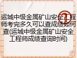 运城中级金属矿山安全工程师考完多久可以查成绩如何查(运城中级金属矿山安全工程师成绩查询时间)