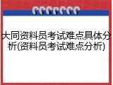 大同资料员考试难点具体分析(资料员考试难点分析)