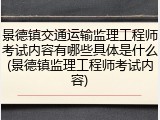 景德镇交通运输监理工程师考试内容有哪些具体是什么(景德镇监理工程师考试内容)