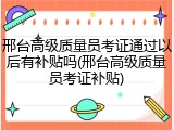 邢台高级质量员考证通过以后有补贴吗(邢台高级质量员考证补贴)