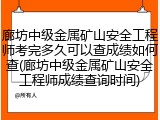 廊坊中级金属矿山安全工程师考完多久可以查成绩如何查(廊坊中级金属矿山安全工程师成绩查询时间)