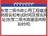 东营二级市政公用工程建造师报名和考试时间及报名网址(东营二级市政建造师报名时间)