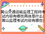 黄山交通运输监理工程师考试内容有哪些具体是什么(黄山监理考试内容有哪些)