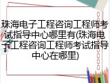 珠海电子工程咨询工程师考试指导中心哪里有(珠海电子工程咨询工程师考试指导中心在哪里)