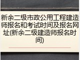 新余二级市政公用工程建造师报名和考试时间及报名网址(新余二级建造师报名时间)