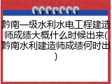 黔南一级水利水电工程建造师成绩大概什么时候出来(黔南水利建造师成绩何时出)