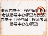 张家界电子工程咨询工程师考试指导中心哪里有(张家界电子工程咨询工程师考试指导中心在哪里)