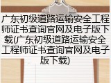 广东初级道路运输安全工程师证书查询官网及电子版下载(广东初级道路运输安全工程师证书查询官网及电子版下载)