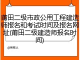 莆田二级市政公用工程建造师报名和考试时间及报名网址(莆田二级建造师报名时间)