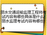 丽水交通运输监理工程师考试内容有哪些具体是什么(丽水监理考试内容有哪些)