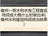 儋州一级水利水电工程建造师成绩大概什么时候出来(儋州水利建造师成绩出结果)