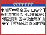 南川区中级金属矿山安全工程师考完多久可以查成绩如何查(南川区中级金属矿山安全工程师成绩查询时间)