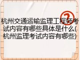 杭州交通运输监理工程师考试内容有哪些具体是什么(杭州监理考试内容有哪些)