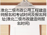 淮北二级市政公用工程建造师报名和考试时间及报名网址(淮北二级市政建造师报名时间)