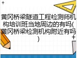 黄冈桥梁隧道工程检测师机构培训班当地周边的有吗(黄冈桥梁检测机构附近有吗)