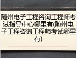 随州电子工程咨询工程师考试指导中心哪里有(随州电子工程咨询工程师考试哪里有)