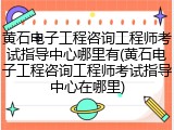 黄石电子工程咨询工程师考试指导中心哪里有(黄石电子工程咨询工程师考试指导中心在哪里)