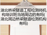 湖北桥梁隧道工程检测师机构培训班当地周边的有吗(湖北周边桥梁隧道检测机构有吗)