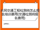 大同交通工程检测师怎么报名培训费用(交通检测师报名费用)