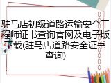 驻马店初级道路运输安全工程师证书查询官网及电子版下载(驻马店道路安全证书查询)