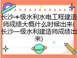 长沙一级水利水电工程建造师成绩大概什么时候出来(长沙一级水利建造师成绩出来)