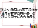延边交通运输监理工程师考试内容有哪些具体是什么(延边监理考试内容有哪些)