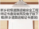 新乡初级道路运输安全工程师证书查询官网及电子版下载(新乡道路运输证书查询)