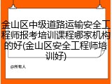 金山区中级道路运输安全工程师报考培训课程哪家机构的好(金山区安全工程师培训好)