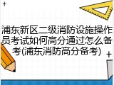 浦东新区二级消防设施操作员考试如何高分通过怎么备考(浦东消防高分备考)