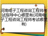 河南电子工程咨询工程师考试指导中心哪里有(河南电子工程咨询工程师考试哪里有)