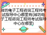 潍坊电子工程咨询工程师考试指导中心哪里有(潍坊电子工程咨询工程师考试指导中心在哪里)