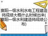 襄阳一级水利水电工程建造师成绩大概什么时候出来(襄阳一级水利建造师成绩公布)