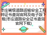 枣庄初级道路运输安全工程师证书查询官网及电子版下载(枣庄道路安全证书查询官网下载)