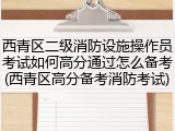 西青区二级消防设施操作员考试如何高分通过怎么备考(西青区高分备考消防考试)