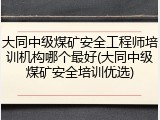 大同中级煤矿安全工程师培训机构哪个最好(大同中级煤矿安全培训优选)
