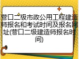 营口二级市政公用工程建造师报名和考试时间及报名网址(营口二级建造师报名时间)