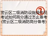 密云区二级消防设施操作员考试如何高分通过怎么备考(密云区二级消防高分备考)