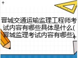 晋城交通运输监理工程师考试内容有哪些具体是什么(晋城监理考试内容有哪些)