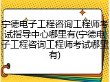 宁德电子工程咨询工程师考试指导中心哪里有(宁德电子工程咨询工程师考试哪里有)