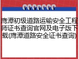 鹰潭初级道路运输安全工程师证书查询官网及电子版下载(鹰潭道路安全证书查询)