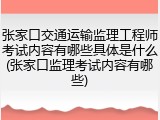 张家口交通运输监理工程师考试内容有哪些具体是什么(张家口监理考试内容有哪些)