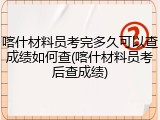 喀什材料员考完多久可以查成绩如何查(喀什材料员考后查成绩)