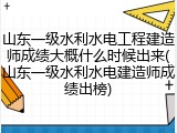 山东一级水利水电工程建造师成绩大概什么时候出来(山东一级水利水电建造师成绩出榜)