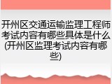 开州区交通运输监理工程师考试内容有哪些具体是什么(开州区监理考试内容有哪些)