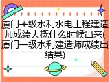 厦门一级水利水电工程建造师成绩大概什么时候出来(厦门一级水利建造师成绩出结果)