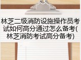 林芝二级消防设施操作员考试如何高分通过怎么备考(林芝消防考试高分备考)