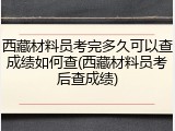 西藏材料员考完多久可以查成绩如何查(西藏材料员考后查成绩)
