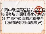 广西中级道路运输安全工程师报考培训课程哪家机构的好(广西中级道路运输安全工程师培训机构哪家好)